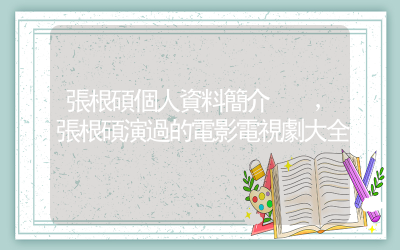 張根碩個人資料簡介，張根碩演過的電影電視劇大全插圖